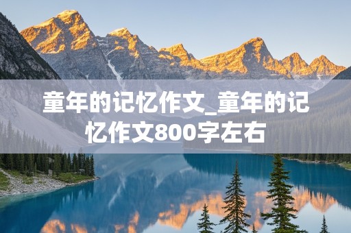 童年的记忆作文_童年的记忆作文800字左右