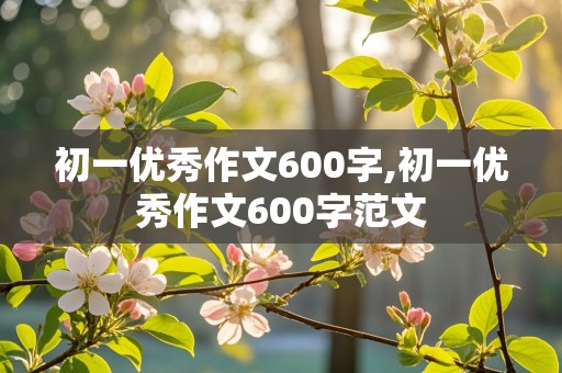 初一优秀作文600字,初一优秀作文600字范文