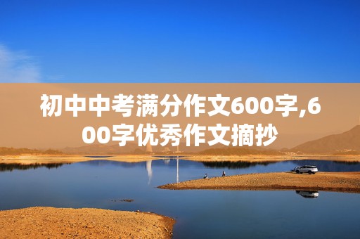 初中中考满分作文600字,600字优秀作文摘抄