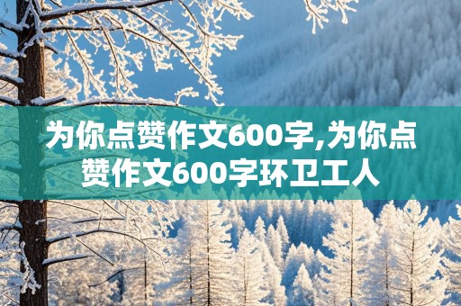 为你点赞作文600字,为你点赞作文600字环卫工人