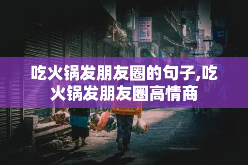 吃火锅发朋友圈的句子,吃火锅发朋友圈高情商