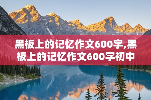 黑板上的记忆作文600字,黑板上的记忆作文600字初中