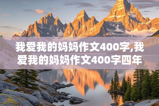 我爱我的妈妈作文400字,我爱我的妈妈作文400字四年级