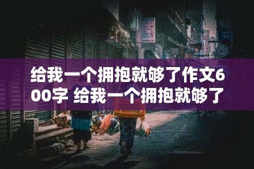 给我一个拥抱就够了作文600字 给我一个拥抱就够了作文600字初中作文