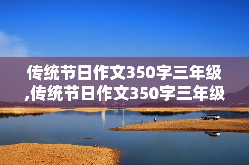 传统节日作文350字三年级,传统节日作文350字三年级下册