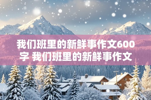 我们班里的新鲜事作文600字 我们班里的新鲜事作文600字作文