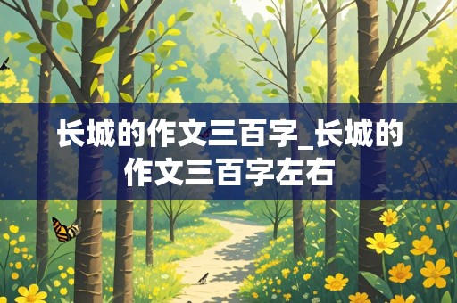 长城的作文三百字_长城的作文三百字左右