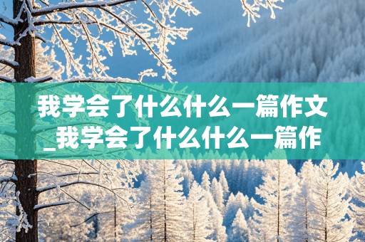 我学会了什么什么一篇作文_我学会了什么什么一篇作文四百字