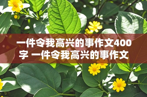 一件令我高兴的事作文400字 一件令我高兴的事作文400字作文