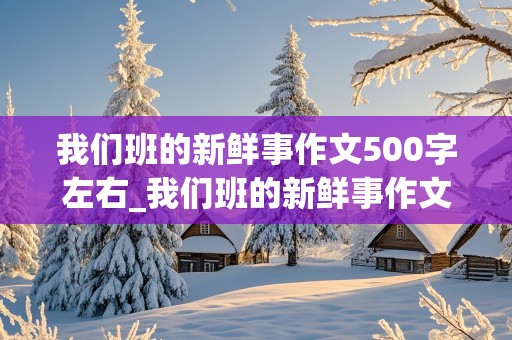 我们班的新鲜事作文500字左右_我们班的新鲜事作文500字左右两件事