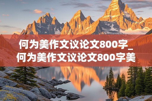 何为美作文议论文800字_何为美作文议论文800字美学与艺术欣赏