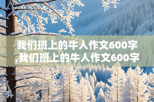 我们班上的牛人作文600字,我们班上的牛人作文600字初一