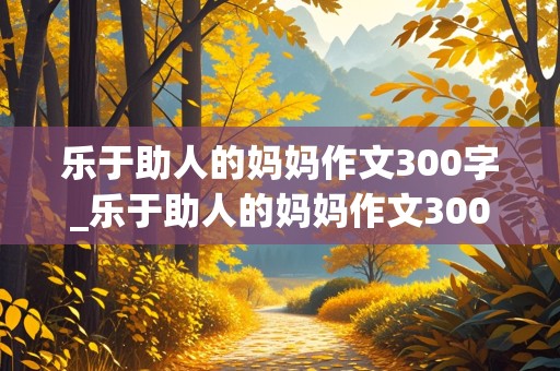 乐于助人的妈妈作文300字_乐于助人的妈妈作文300字三年级