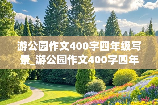 游公园作文400字四年级写景_游公园作文400字四年级写景色