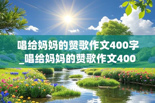 唱给妈妈的赞歌作文400字_唱给妈妈的赞歌作文400字四年级