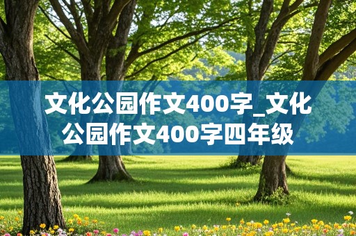 文化公园作文400字_文化公园作文400字四年级