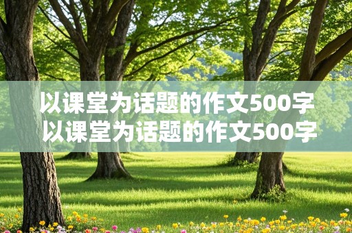 以课堂为话题的作文500字 以课堂为话题的作文500字左右