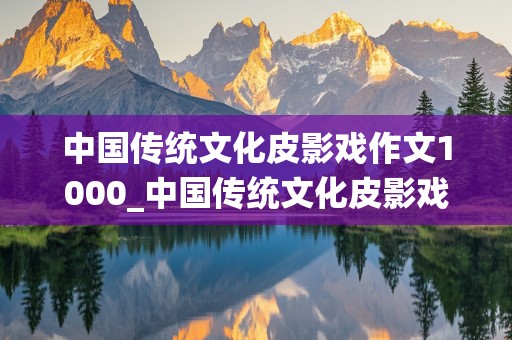 中国传统文化皮影戏作文1000_中国传统文化皮影戏作文1000字