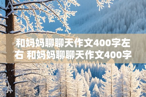 和妈妈聊聊天作文400字左右 和妈妈聊聊天作文400字左右免费