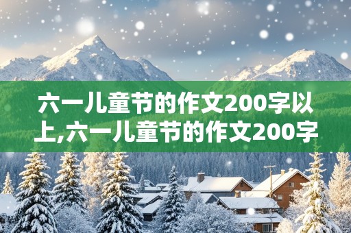 六一儿童节的作文200字以上,六一儿童节的作文200字以上三年级