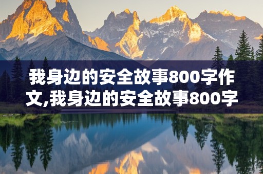 我身边的安全故事800字作文,我身边的安全故事800字作文怎么写