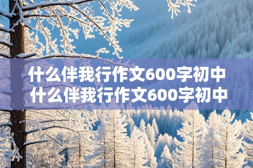 什么伴我行作文600字初中 什么伴我行作文600字初中作文