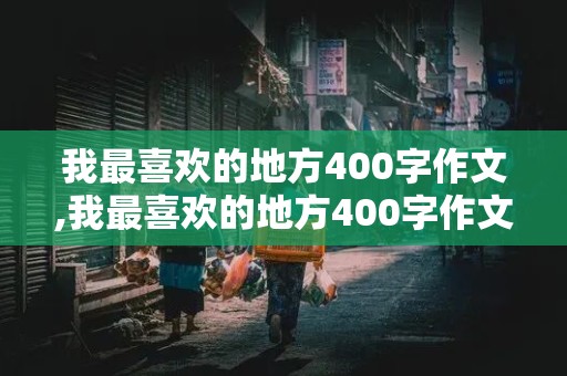 我最喜欢的地方400字作文,我最喜欢的地方400字作文四年级