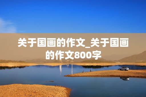 关于国画的作文_关于国画的作文800字