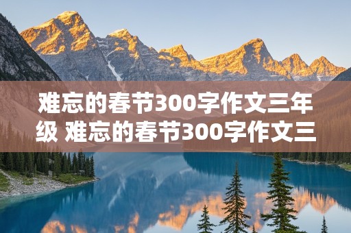 难忘的春节300字作文三年级 难忘的春节300字作文三年级下册300字