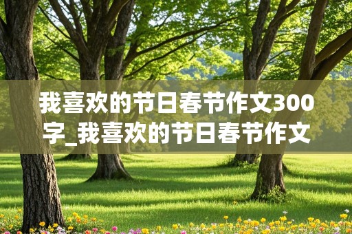 我喜欢的节日春节作文300字_我喜欢的节日春节作文300字三年级