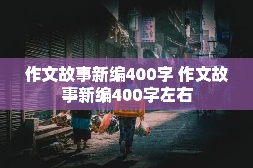 作文故事新编400字 作文故事新编400字左右