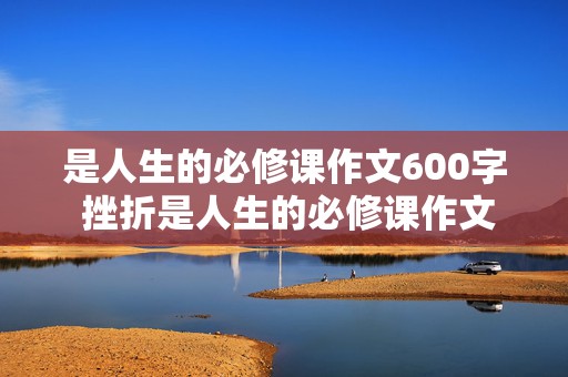 是人生的必修课作文600字 挫折是人生的必修课作文600字