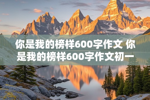 你是我的榜样600字作文 你是我的榜样600字作文初一