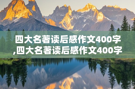 四大名著读后感作文400字,四大名著读后感作文400字左右