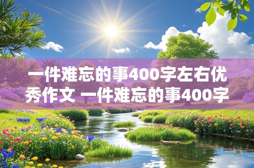 一件难忘的事400字左右优秀作文 一件难忘的事400字左右优秀作文做饭