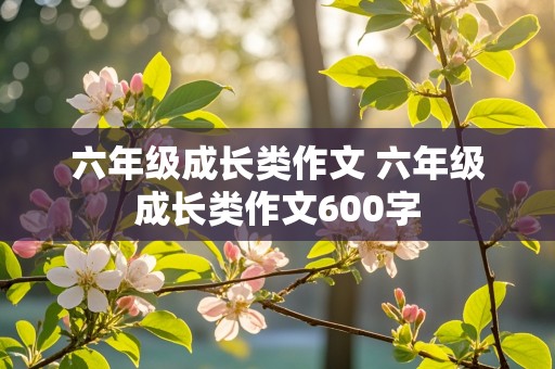 六年级成长类作文 六年级成长类作文600字