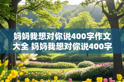 妈妈我想对你说400字作文大全 妈妈我想对你说400字作文大全免费