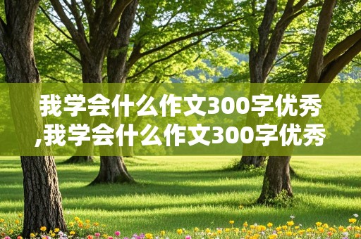 我学会什么作文300字优秀,我学会什么作文300字优秀作文