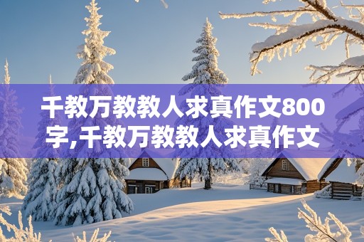 千教万教教人求真作文800字,千教万教教人求真作文800字论说文