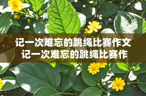 记一次难忘的跳绳比赛作文 记一次难忘的跳绳比赛作文400字