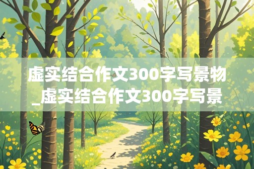 虚实结合作文300字写景物_虚实结合作文300字写景物怎么写