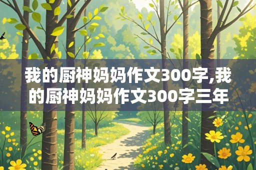 我的厨神妈妈作文300字,我的厨神妈妈作文300字三年级怎么写