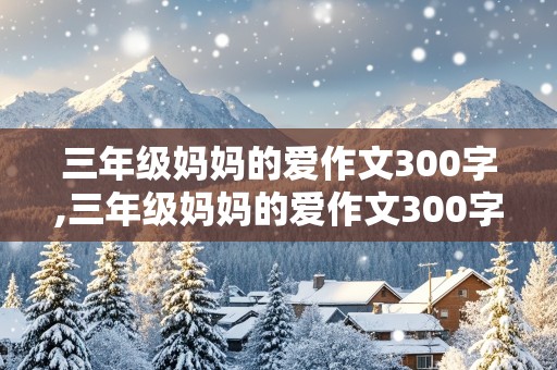 三年级妈妈的爱作文300字,三年级妈妈的爱作文300字左右