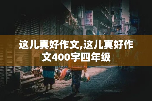 这儿真好作文,这儿真好作文400字四年级