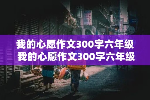 我的心愿作文300字六年级 我的心愿作文300字六年级下册免费