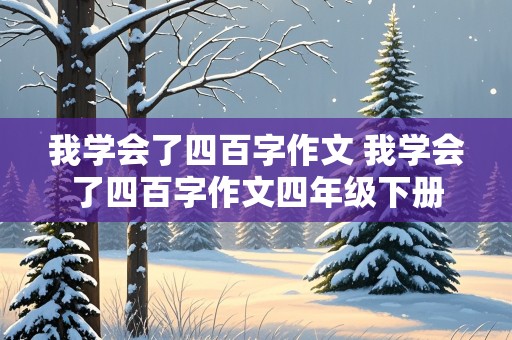 我学会了四百字作文 我学会了四百字作文四年级下册