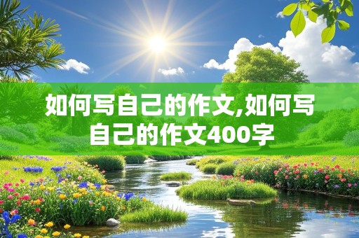 如何写自己的作文,如何写自己的作文400字