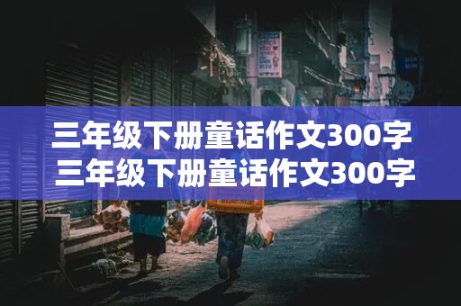 三年级下册童话作文300字 三年级下册童话作文300字左右