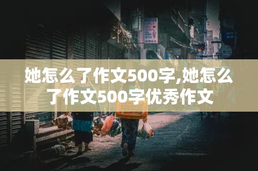 她怎么了作文500字,她怎么了作文500字优秀作文