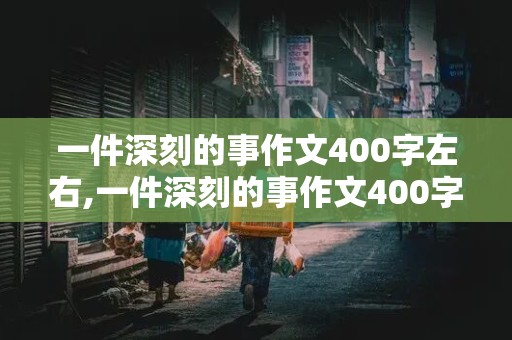 一件深刻的事作文400字左右,一件深刻的事作文400字左右四年级